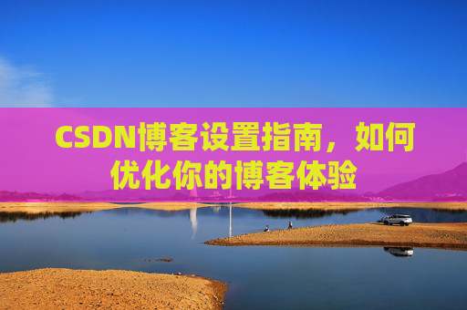 CSDN博客设置指南，如何优化你的博客体验